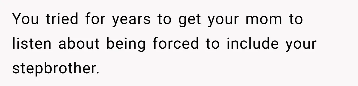 You tried for years to get your mom to listen about being forced to include your stepbrother.