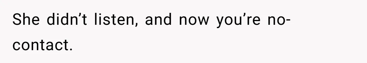 She didn’t listen, and now you’re no-contact.