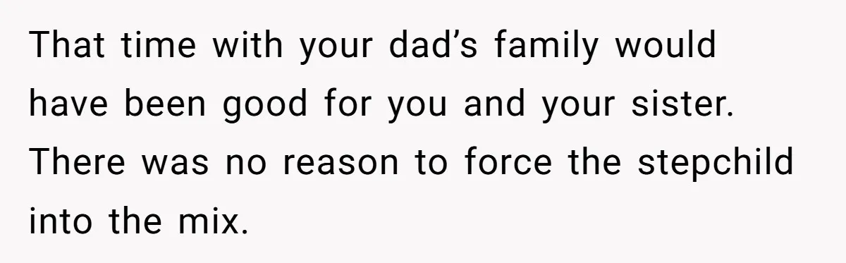 That time with your dad’s family would have been good for you and your sister. There was no reason to force the stepchild into the mix.