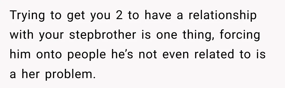 Trying to get you 2 to have a relationship with your stepbrother is one thing, forcing him onto people he’s not even related to is a her problem.