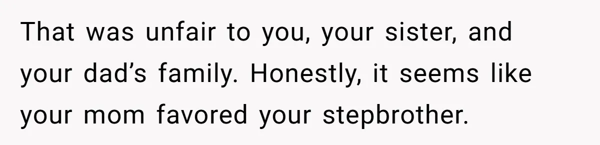 That was unfair to you, your sister, and your dad’s family. Honestly, it seems like your mom favored your stepbrother.