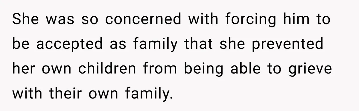 She was so concerned with forcing him to be accepted as family that she prevented her own children from being able to grieve with their own family.
