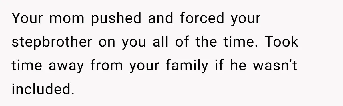 Your mom pushed and forced your stepbrother on you all of the time. Took time away from your family if he wasn’t included.
