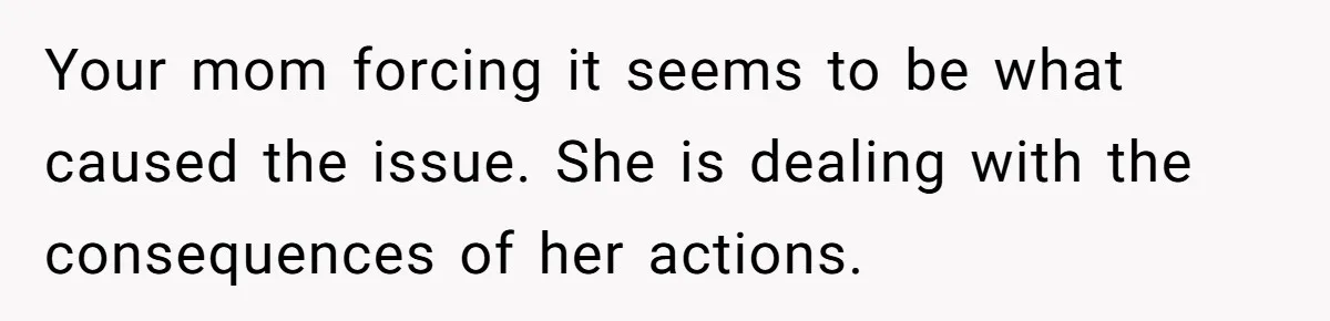 Your mom forcing it seems to be what caused the issue. She is dealing with the consequences of her actions.