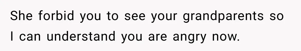 She forbid you to see your grandparents so I can understand you are angry now.