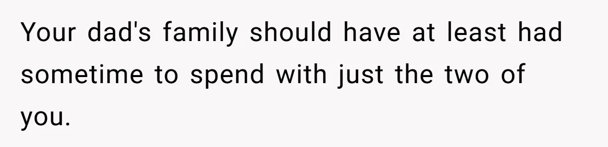 Your dad's family should have at least had sometime to spend with just the two of you.