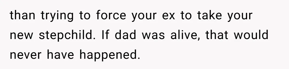 than trying to force your ex to take your new stepchild. If dad was alive, that would never have happened.