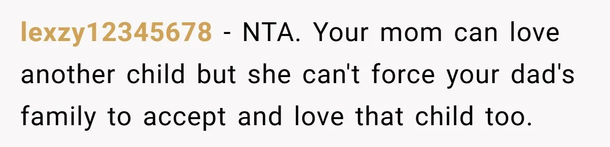 lexzy12345678 − NTA. Your mom can love another child but she can't force your dad's family to accept and love that child too.