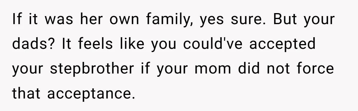 If it was her own family, yes sure. But your dads? It feels like you could've accepted your stepbrother if your mom did not force that acceptance.