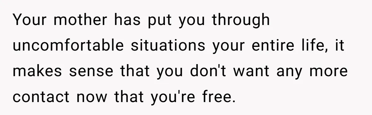 Your mother has put you through uncomfortable situations your entire life, it makes sense that you don't want any more contact now that you're free.