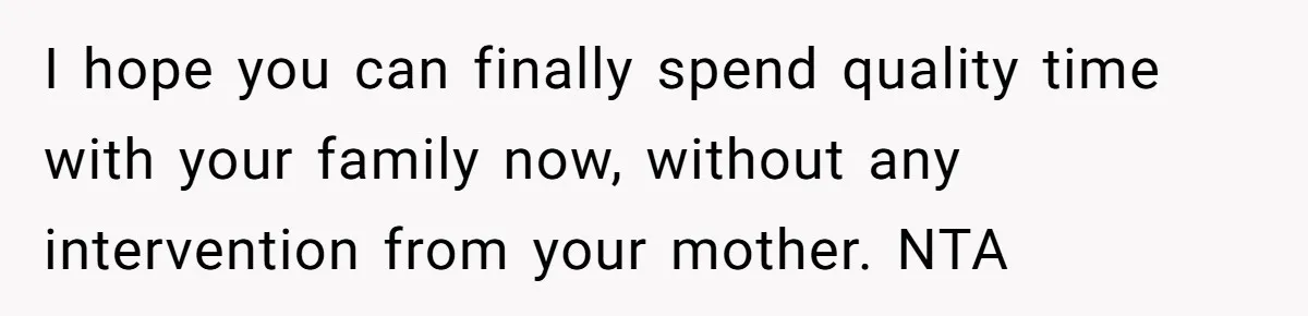 I hope you can finally spend quality time with your family now, without any intervention from your mother. NTA