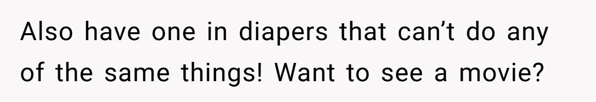 Also have one in diapers that can’t do any of the same things! Want to see a movie?