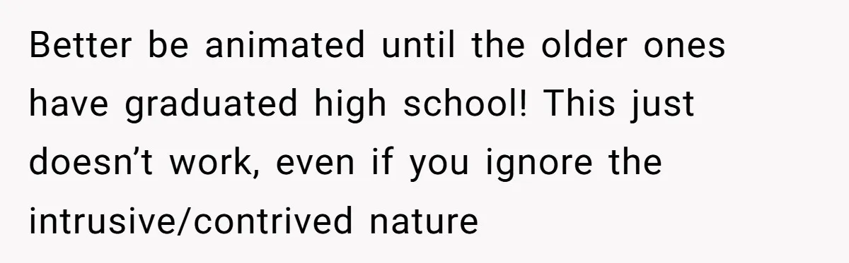 Better be animated until the older ones have graduated high school! This just doesn’t work, even if you ignore the intrusive/contrived nature