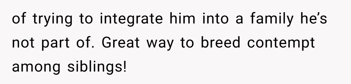 of trying to integrate him into a family he’s not part of. Great way to breed contempt among siblings!