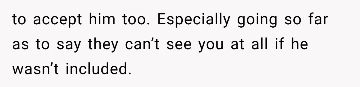 to accept him too. Especially going so far as to say they can’t see you at all if he wasn’t included.