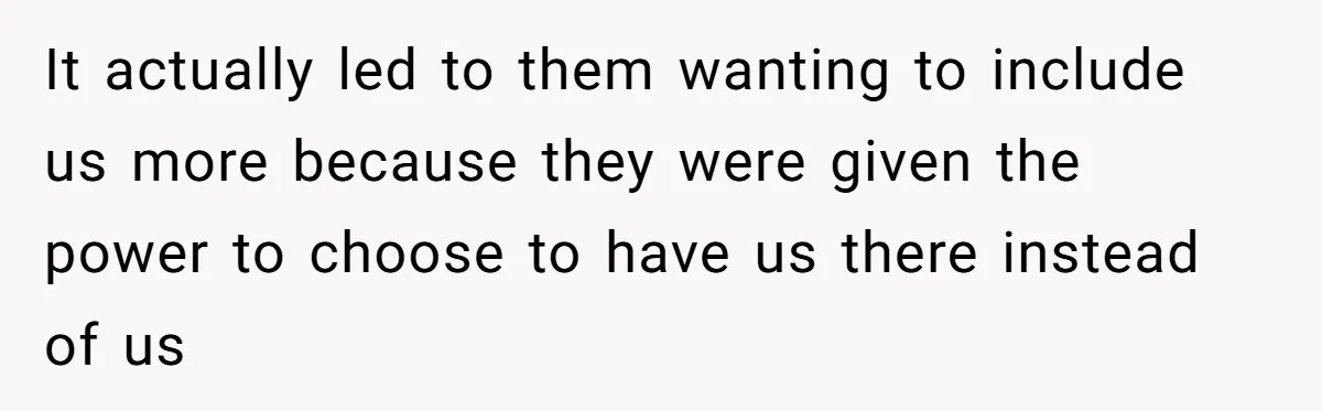 It actually led to them wanting to include us more because they were given the power to choose to have us there instead of us
