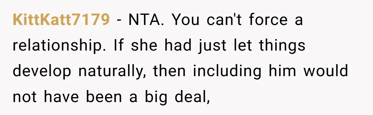 KittKatt7179 − NTA. You can't force a relationship. If she had just let things develop naturally, then including him would not have been a big deal,