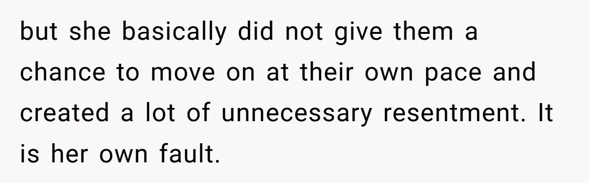 but she basically did not give them a chance to move on at their own pace and created a lot of unnecessary resentment. It is her own fault.