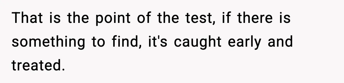 Woman Calls Out Boyfriend After He Refuses Life-Saving Screening Despite Family Cancer History That is the point of the test, if there is something to find, it's caught early and treated.
