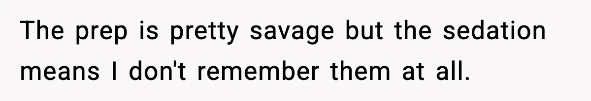 Woman Calls Out Boyfriend After He Refuses Life-Saving Screening Despite Family Cancer History The prep is pretty savage but the sedation means I don't remember them at all.