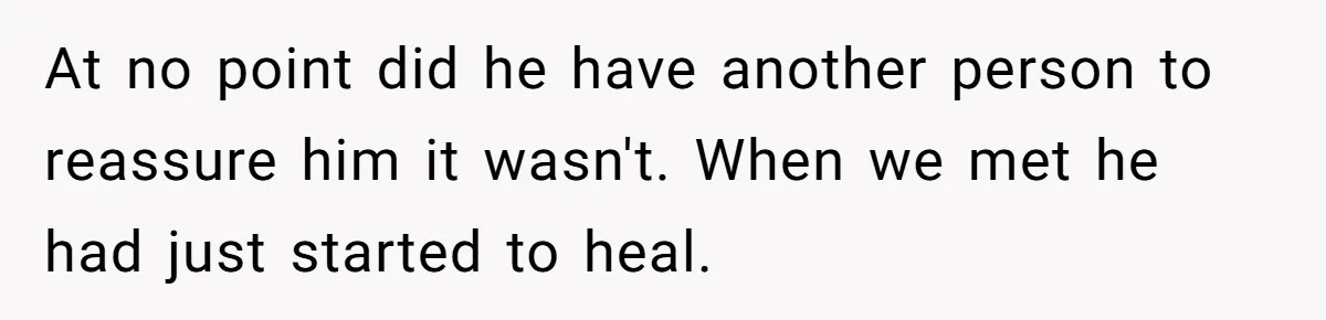 Family Calls This Man “Dangerous” After A Breakdown, Then Blames His Wife For Choosing Him At no point did he have another person to reassure him it wasn't. When we met he had just started to heal.