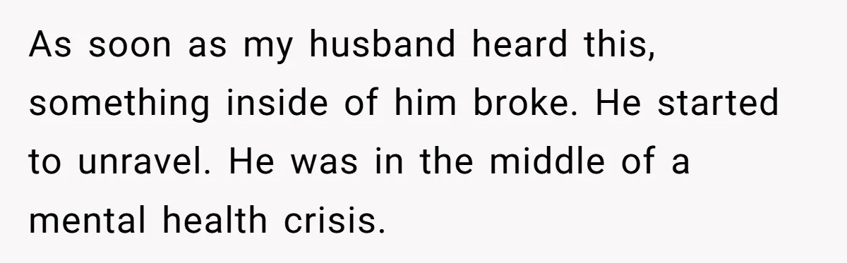 Family Calls This Man “Dangerous” After A Breakdown, Then Blames His Wife For Choosing Him As soon as my husband heard this, something inside of him broke. He started to unravel. He was in the middle of a mental health crisis.