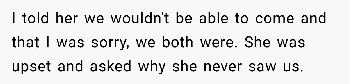 Family Calls This Man “Dangerous” After A Breakdown, Then Blames His Wife For Choosing Him I told her we wouldn't be able to come and that I was sorry, we both were. She was upset and asked why she never saw us.