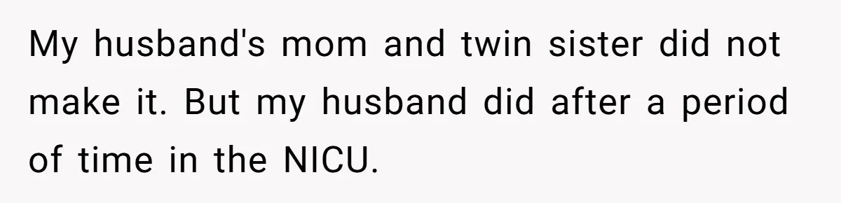 Family Calls This Man “Dangerous” After A Breakdown, Then Blames His Wife For Choosing Him My husband's mom and twin sister did not make it. But my husband did after a period of time in the NICU.