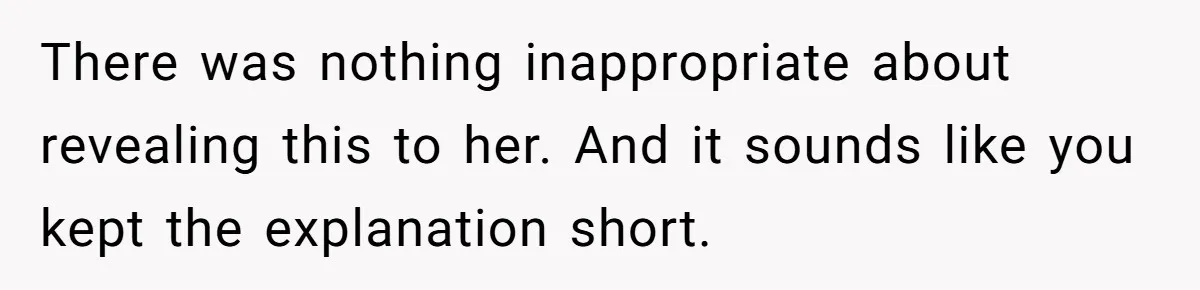 Family Calls This Man “Dangerous” After A Breakdown, Then Blames His Wife For Choosing Him There was nothing inappropriate about revealing this to her. And it sounds like you kept the explanation short.