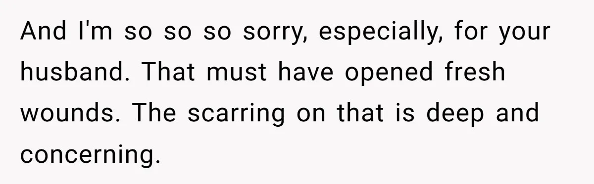 Family Calls This Man “Dangerous” After A Breakdown, Then Blames His Wife For Choosing Him And I'm so so so sorry, especially, for your husband. That must have opened fresh wounds. The scarring on that is deep and concerning.