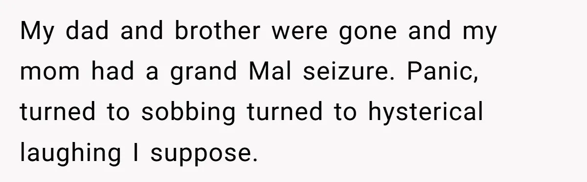 Family Calls This Man “Dangerous” After A Breakdown, Then Blames His Wife For Choosing Him My dad and brother were gone and my mom had a grand Mal seizure. Panic, turned to sobbing turned to hysterical laughing I suppose.