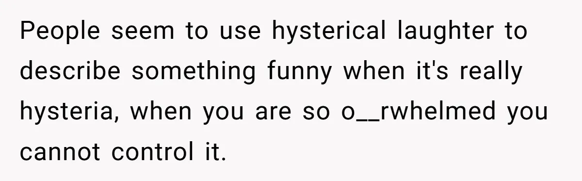Family Calls This Man “Dangerous” After A Breakdown, Then Blames His Wife For Choosing Him People seem to use hysterical laughter to describe something funny when it's really hysteria, when you are so o__rwhelmed you cannot control it.