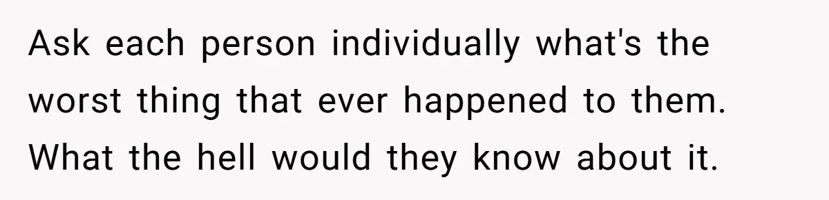 Family Calls This Man “Dangerous” After A Breakdown, Then Blames His Wife For Choosing Him Ask each person individually what's the worst thing that ever happened to them. What the hell would they know about it.