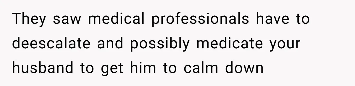 Family Calls This Man “Dangerous” After A Breakdown, Then Blames His Wife For Choosing Him They saw medical professionals have to deescalate and possibly medicate your husband to get him to calm down