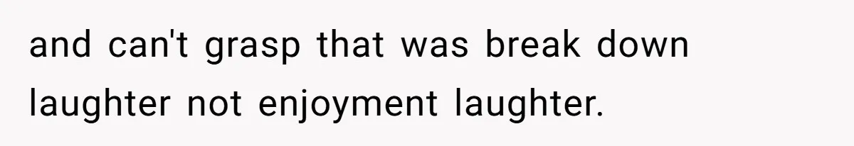 Family Calls This Man “Dangerous” After A Breakdown, Then Blames His Wife For Choosing Him and can't grasp that was break down laughter not enjoyment laughter.