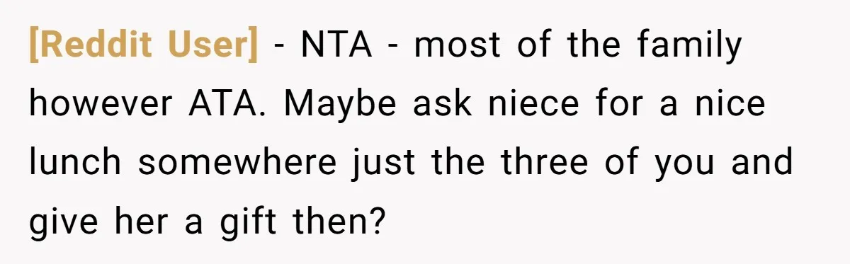 [Reddit User] − NTA - most of the family however ATA. Maybe ask niece for a nice lunch somewhere just the three of you and give her a gift then?