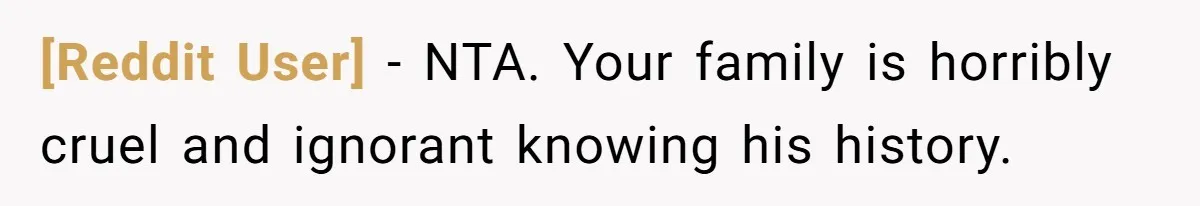 [Reddit User] − NTA. Your family is horribly cruel and ignorant knowing his history.