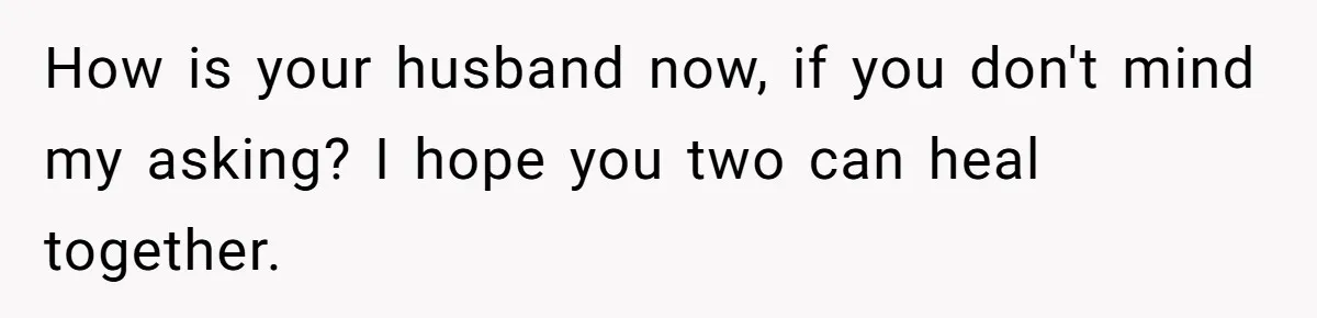 Family Calls This Man “Dangerous” After A Breakdown, Then Blames His Wife For Choosing Him How is your husband now, if you don't mind my asking? I hope you two can heal together.
