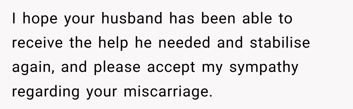 Family Calls This Man “Dangerous” After A Breakdown, Then Blames His Wife For Choosing Him I hope your husband has been able to receive the help he needed and stabilise again, and please accept my sympathy regarding your miscarriage.