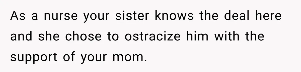 Family Calls This Man “Dangerous” After A Breakdown, Then Blames His Wife For Choosing Him As a nurse your sister knows the deal here and she chose to ostracize him with the support of your mom.