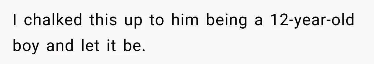 I chalked this up to him being a 12-year-old boy and let it be.