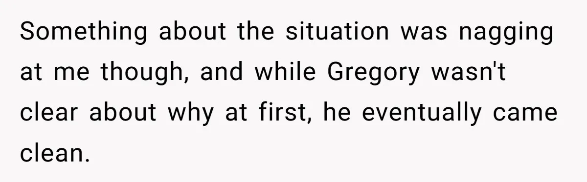 Something about the situation was nagging at me though, and while Gregory wasn't clear about why at first, he eventually came clean.
