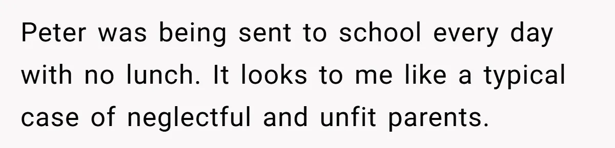Peter was being sent to school every day with no lunch. It looks to me like a typical case of neglectful and unfit parents.