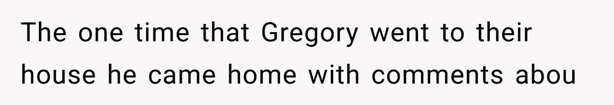 The one time that Gregory went to their house he came home with comments abou