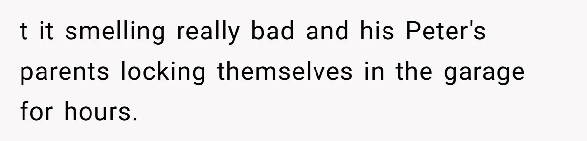 t it smelling really bad and his Peter's parents locking themselves in the garage for hours.