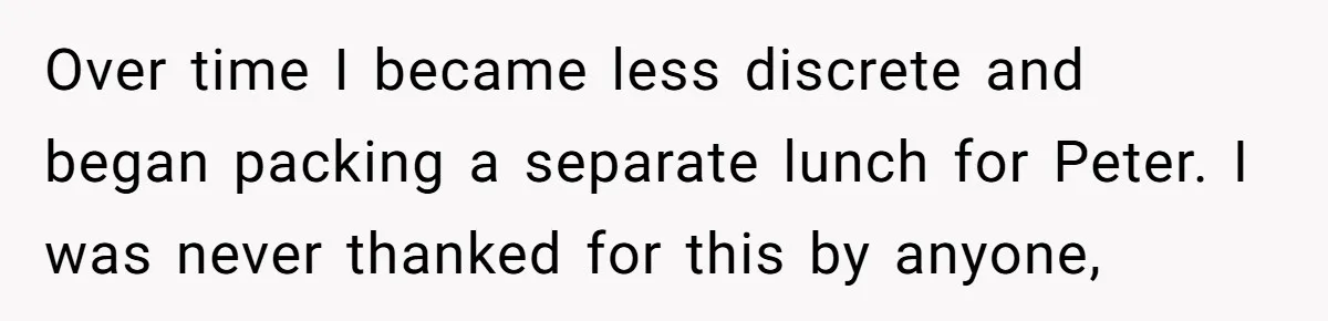 Over time I became less discrete and began packing a separate lunch for Peter. I was never thanked for this by anyone,