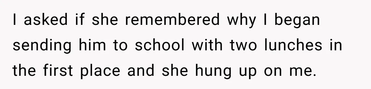 I asked if she remembered why I began sending him to school with two lunches in the first place and she hung up on me.