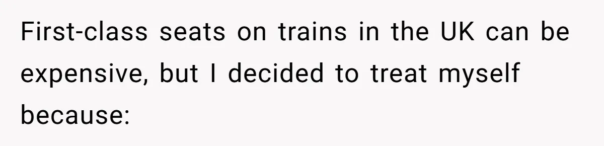 First-class seats on trains in the UK can be expensive, but I decided to treat myself because: