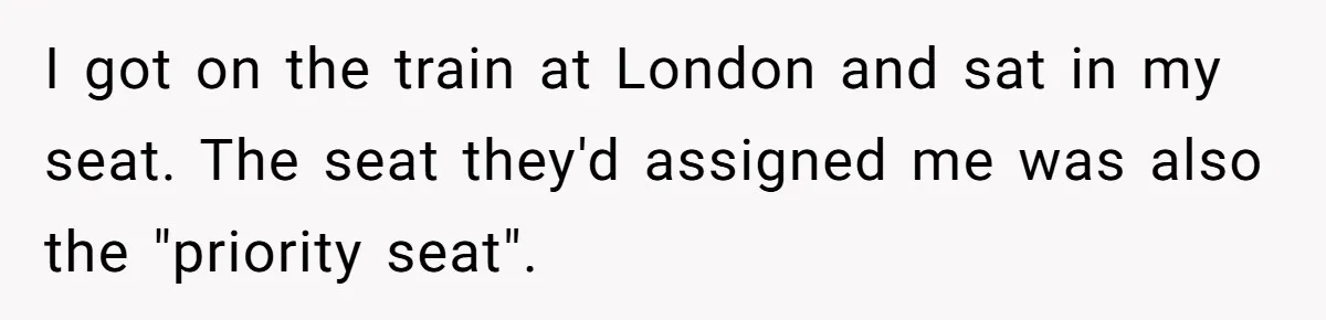 I got on the train at London and sat in my seat. The seat they'd assigned me was also the "priority seat".