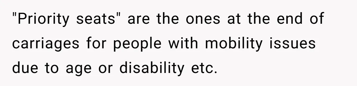 "Priority seats" are the ones at the end of carriages for people with mobility issues due to age or disability etc.